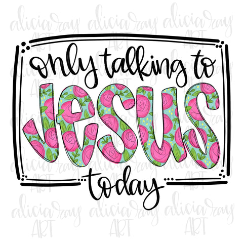 Only Talking To Jesus Today Floral